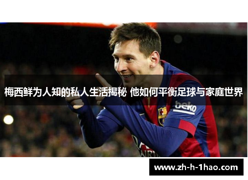 梅西鲜为人知的私人生活揭秘 他如何平衡足球与家庭世界